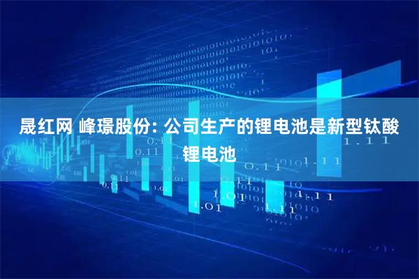 晟红网 峰璟股份: 公司生产的锂电池是新型钛酸锂电池