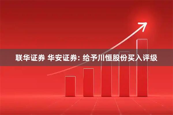 联华证券 华安证券: 给予川恒股份买入评级