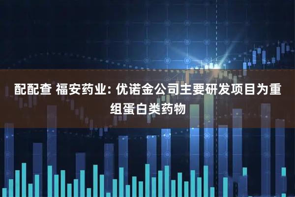 配配查 福安药业: 优诺金公司主要研发项目为重组蛋白类药物