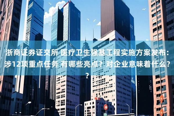 浙商证券证交所 医疗卫生强基工程实施方案发布：涉12项重点任务 有哪些亮点？对企业意味着什么？