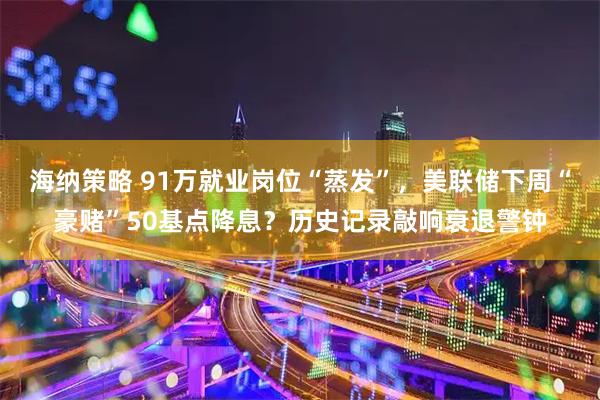 海纳策略 91万就业岗位“蒸发”，美联储下周“豪赌”50基点降息？历史记录敲响衰退警钟