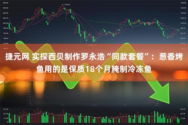 捷元网 实探西贝制作罗永浩“同款套餐”：葱香烤鱼用的是保质18个月腌制冷冻鱼
