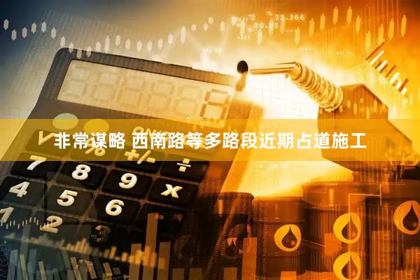 非常谋略 西南路等多路段近期占道施工