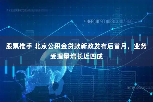 股票推手 北京公积金贷款新政发布后首月，业务受理量增长近四成