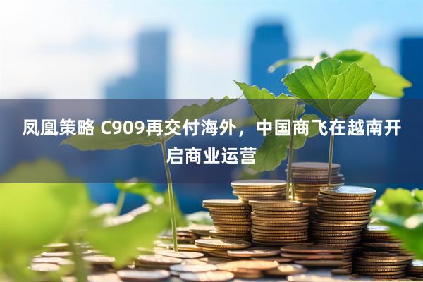 凤凰策略 C909再交付海外，中国商飞在越南开启商业运营