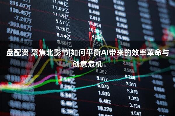 盘配资 聚焦北影节|如何平衡AI带来的效率革命与创意危机
