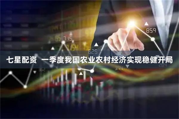 七星配资  一季度我国农业农村经济实现稳健开局