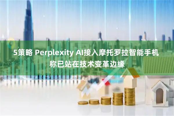 5策略 Perplexity AI接入摩托罗拉智能手机 称已站在技术变革边缘