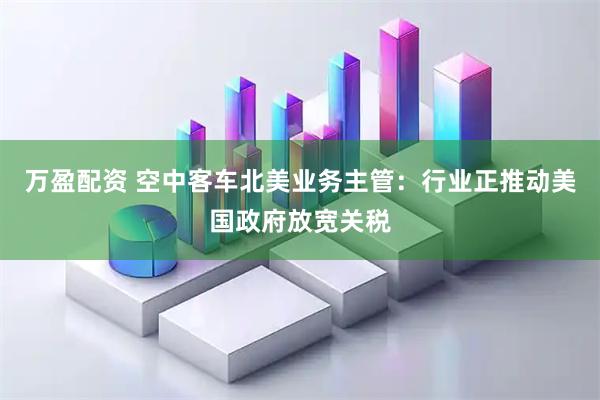 万盈配资 空中客车北美业务主管：行业正推动美国政府放宽关税