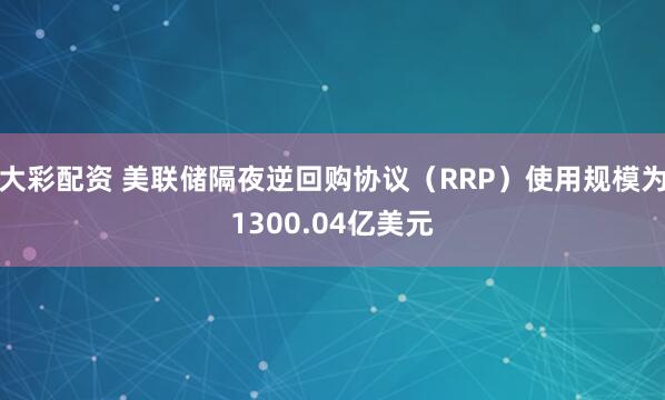 大彩配资 美联储隔夜逆回购协议（RRP）使用规模为1300.04亿美元