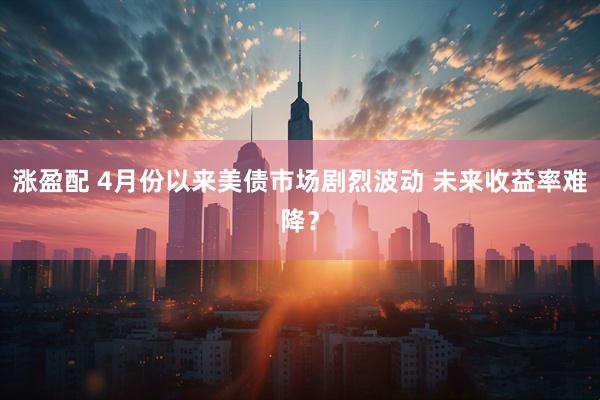 涨盈配 4月份以来美债市场剧烈波动 未来收益率难降？