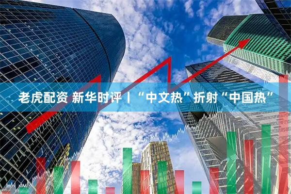 老虎配资 新华时评丨“中文热”折射“中国热”