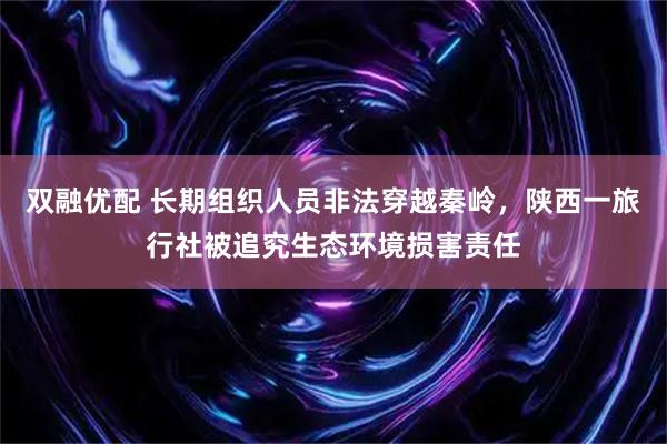 双融优配 长期组织人员非法穿越秦岭，陕西一旅行社被追究生态环境损害责任