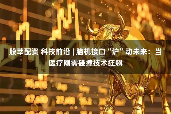 股莘配资 科技前沿 | 脑机接口“沪”动未来：当医疗刚需碰撞技术狂飙