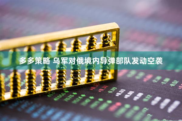 多多策略 乌军对俄境内导弹部队发动空袭
