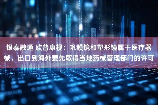 银泰融通 欧普康视：巩膜镜和塑形镜属于医疗器械，出口到海外要先取得当地药械管理部门的许可