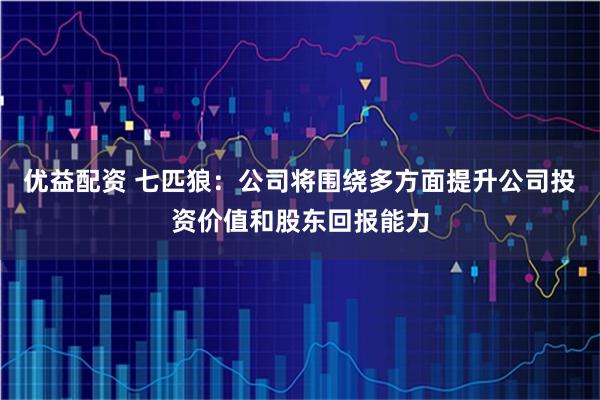 优益配资 七匹狼：公司将围绕多方面提升公司投资价值和股东回报能力