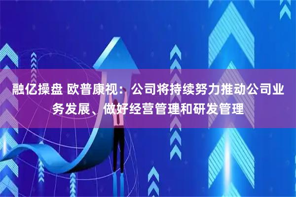 融亿操盘 欧普康视：公司将持续努力推动公司业务发展、做好经营管理和研发管理