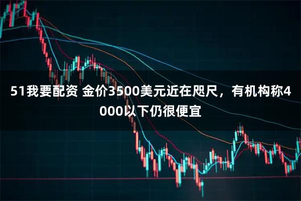 51我要配资 金价3500美元近在咫尺，有机构称4000以下仍很便宜