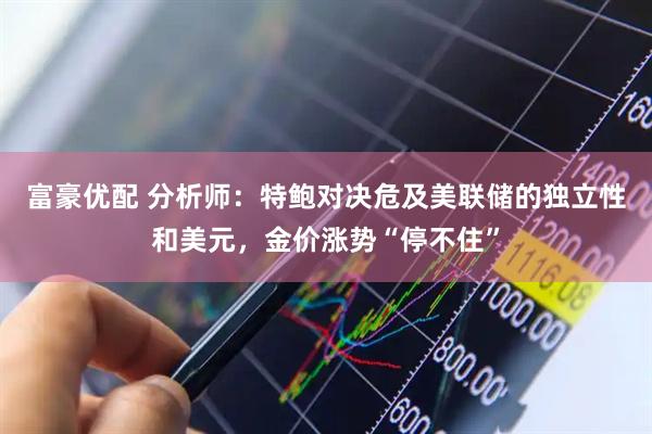 富豪优配 分析师：特鲍对决危及美联储的独立性和美元，金价涨势“停不住”