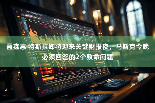 盈鑫惠 特斯拉即将迎来关键财报夜，马斯克今晚必须回答的2个致命问题