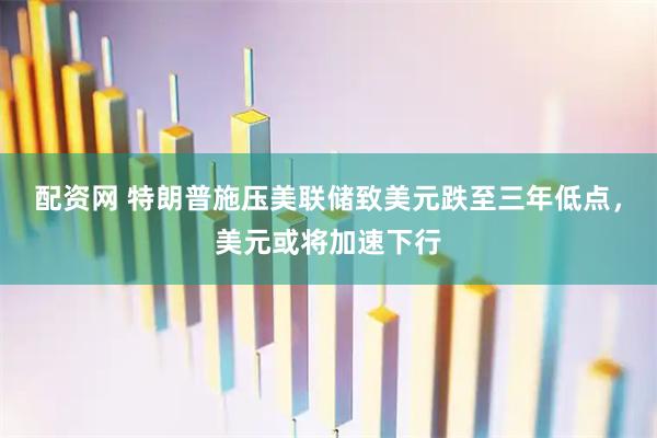 配资网 特朗普施压美联储致美元跌至三年低点，美元或将加速下行