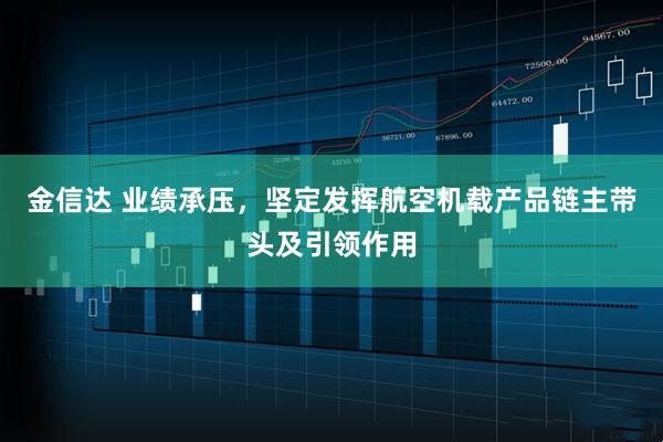 金信达 业绩承压，坚定发挥航空机载产品链主带头及引领作用