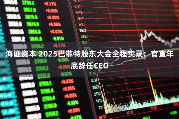 海证资本 2025巴菲特股东大会全程实录：官宣年底辞任CEO
