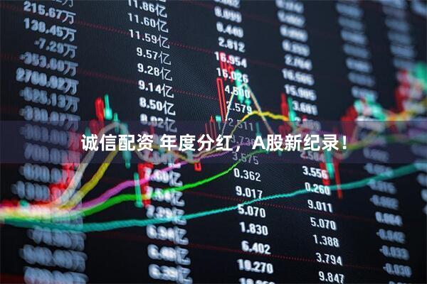 诚信配资 年度分红，A股新纪录！