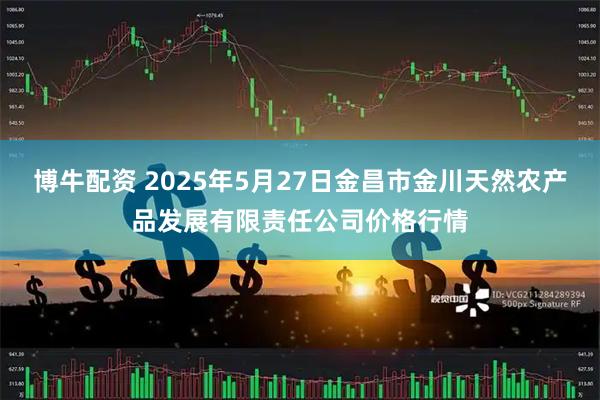 博牛配资 2025年5月27日金昌市金川天然农产品发展有限责任公司价格行情