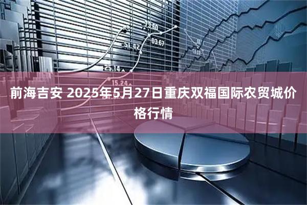 前海吉安 2025年5月27日重庆双福国际农贸城价格行情