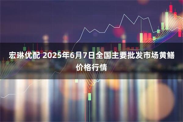 宏琳优配 2025年6月7日全国主要批发市场黄鳝价格行情