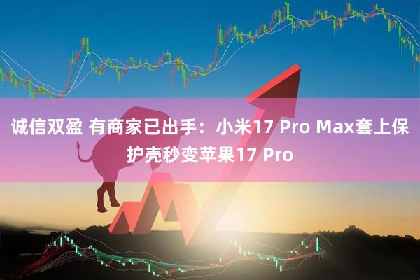 诚信双盈 有商家已出手：小米17 Pro Max套上保护壳秒变苹果17 Pro