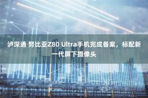泸深通 努比亚Z80 Ultra手机完成备案，标配新一代屏下摄像头