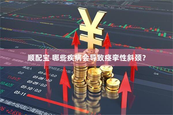 顺配宝 哪些疾病会导致痉挛性斜颈？