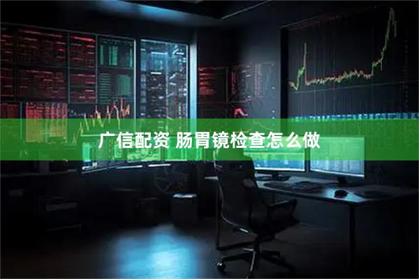 广信配资 肠胃镜检查怎么做