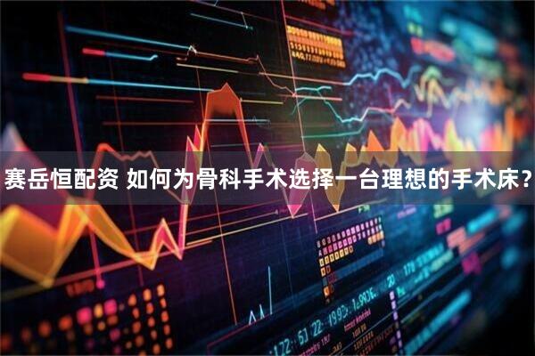 赛岳恒配资 如何为骨科手术选择一台理想的手术床？