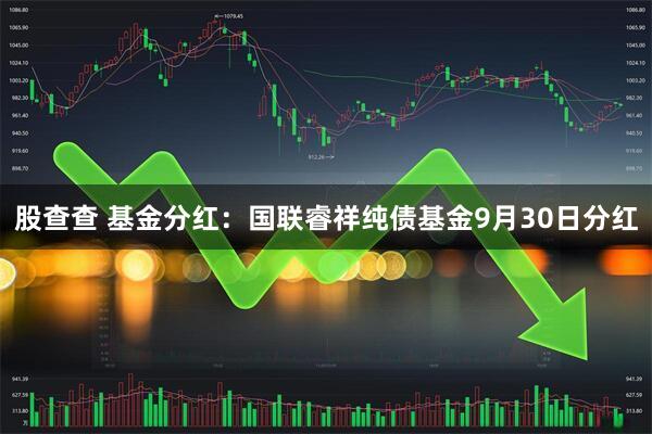 股查查 基金分红：国联睿祥纯债基金9月30日分红