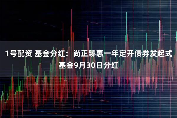 1号配资 基金分红：尚正臻惠一年定开债券发起式基金9月30日分红