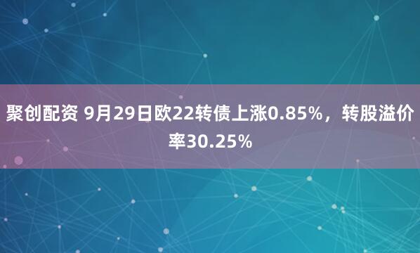 聚创配资 9月29日欧22转债上涨0.85%，转股溢价率30.25%