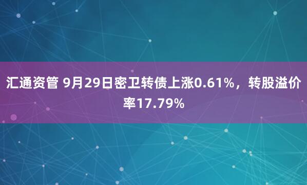 汇通资管 9月29日密卫转债上涨0.61%，转股溢价率17.79%