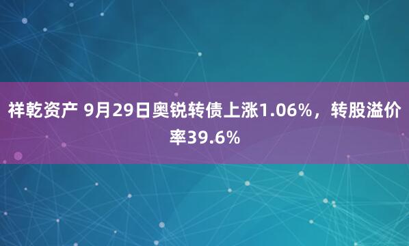 祥乾资产 9月29日奥锐转债上涨1.06%，转股溢价率39.6%