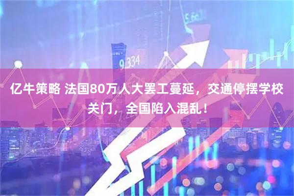 亿牛策略 法国80万人大罢工蔓延，交通停摆学校关门，全国陷入混乱！