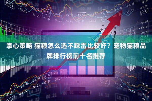 掌心策略 猫粮怎么选不踩雷比较好？宠物猫粮品牌排行榜前十名推荐
