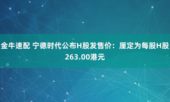 金牛速配 宁德时代公布H股发售价：厘定为每股H股263.00港元