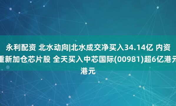 永利配资 北水动向|北水成交净买入34.14亿 内资重新加仓芯片股 全天买入中芯国际(00981)超6亿港元