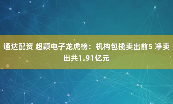 通达配资 超颖电子龙虎榜：机构包揽卖出前5 净卖出共1.91亿元