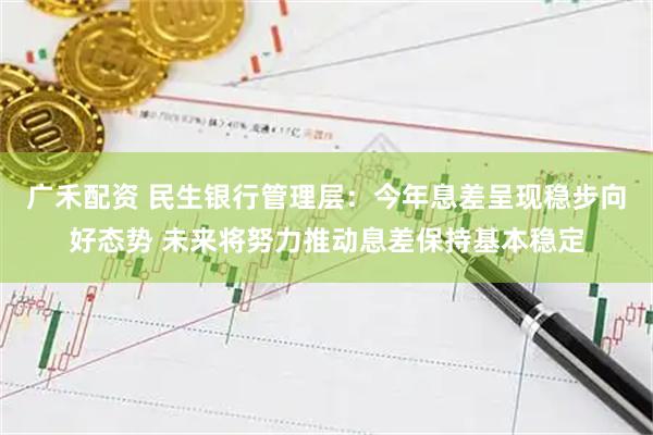 广禾配资 民生银行管理层:今年息差呈现稳步向好态势 未来将努力推动息差保持基本稳定