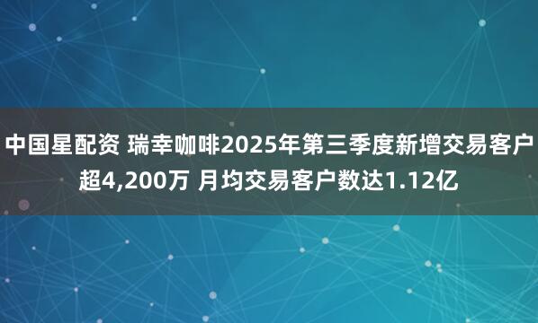 中国星配资 瑞幸咖啡2025年第三季度新增交易客户超4,200万 月均交易客户数达1.12亿