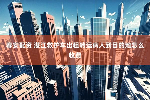 春安配资 湛江救护车出租转运病人到目的地怎么收费